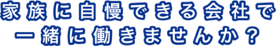 家族に自慢できる会社で一緒に働きませんか？